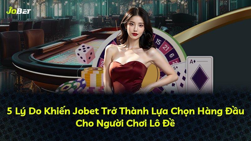 5 Lý Do Khiến Jobet Trở Thành Lựa Chọn Hàng Đầu Cho Người Chơi Lô Đề