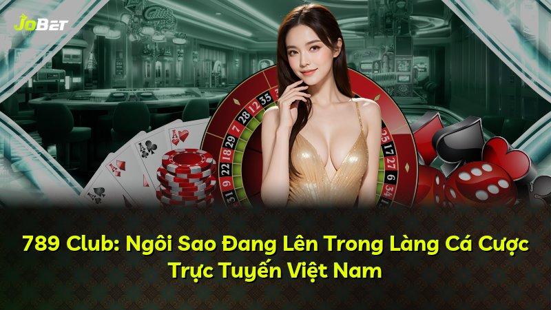 789 Club: Ngôi Sao Đang Lên Trong Làng Cá Cược Trực Tuyến Việt Nam