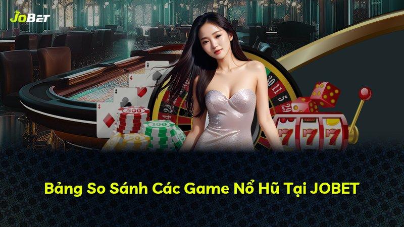 Bảng So Sánh Các Game Nổ Hũ Tại JOBET