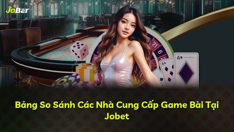 Bảng So Sánh Các Nhà Cung Cấp Game Bài Tại Jobet