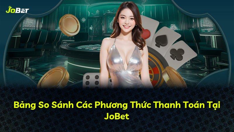 Bảng So Sánh Các Phương Thức Thanh Toán Tại JoBet