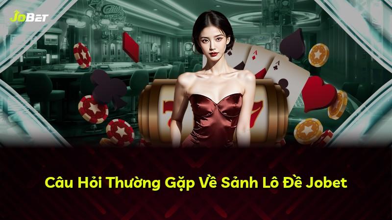 Câu Hỏi Thường Gặp Về Sảnh Lô Đề Jobet