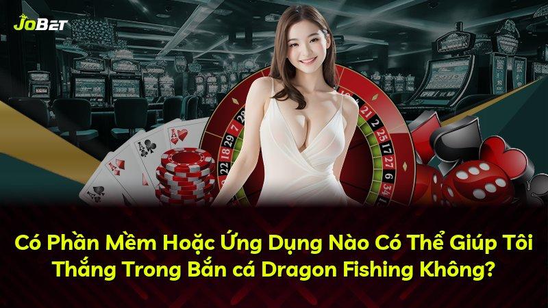 Có Phần Mềm Hoặc Ứng Dụng Nào Có Thể Giúp Tôi Thắng Trong Bắn cá Dragon Fishing Không?