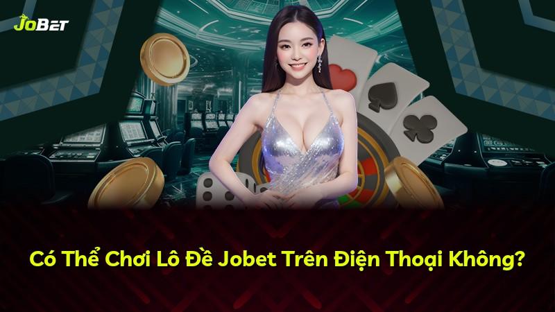 Có Thể Chơi Lô Đề Jobet Trên Điện Thoại Không?