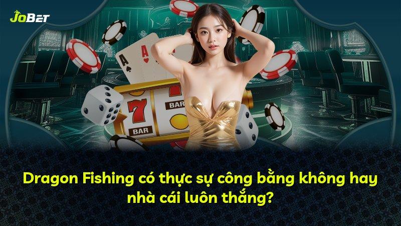 Dragon Fishing có thực sự công bằng không hay nhà cái luôn thắng?