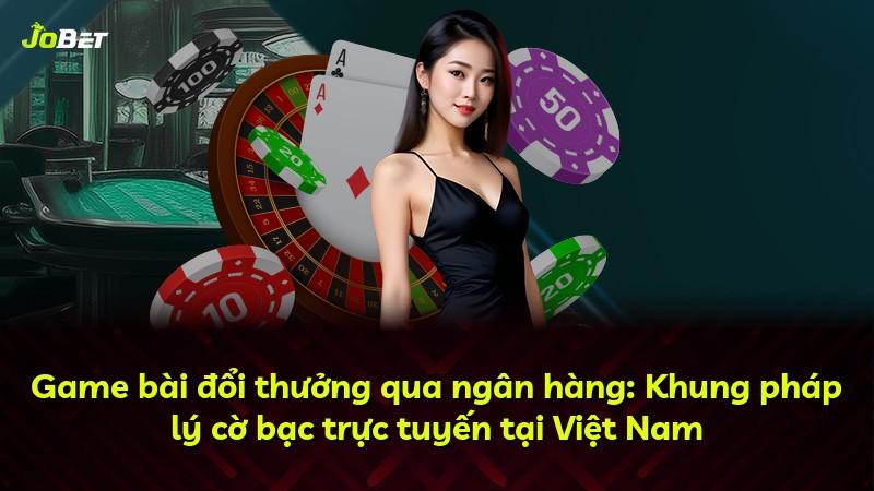 Game bài đổi thưởng qua ngân hàng: Khung pháp lý cờ bạc trực tuyến tại Việt Nam