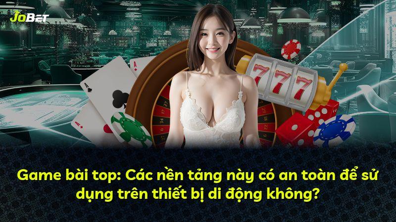 Game bài top: Các nền tảng này có an toàn để sử dụng trên thiết bị di động không?