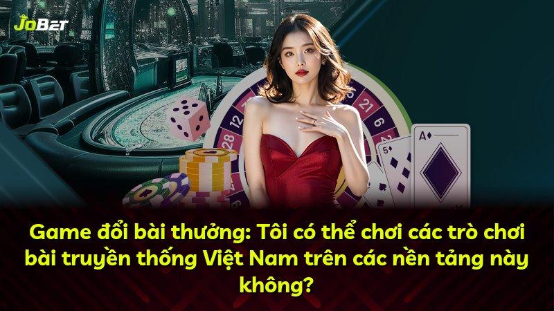 Game đổi bài thưởng: Tôi có thể chơi các trò chơi bài truyền thống Việt Nam trên các nền tảng này không?