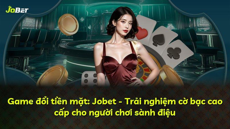 Game đổi tiền mặt: Jobet - Trải nghiệm cờ bạc cao cấp cho người chơi sành điệu