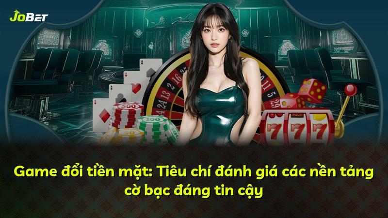 Game đổi tiền mặt: Tiêu chí đánh giá các nền tảng cờ bạc đáng tin cậy