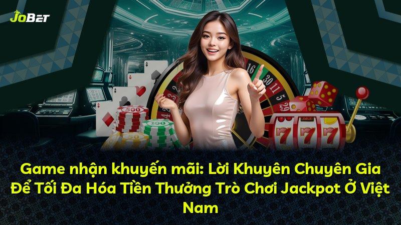 Game nhận khuyến mãi: Lời Khuyên Chuyên Gia Để Tối Đa Hóa Tiền Thưởng Trò Chơi Jackpot Ở Việt Nam