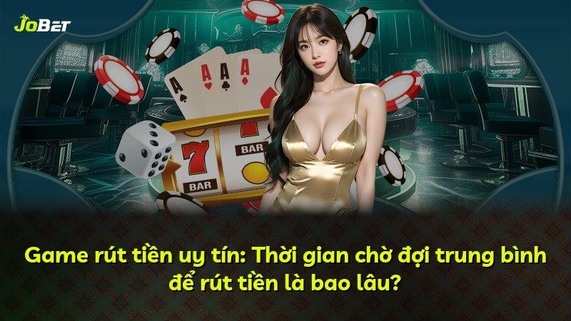 Game rút tiền uy tín: Thời gian chờ đợi trung bình để rút tiền là bao lâu?