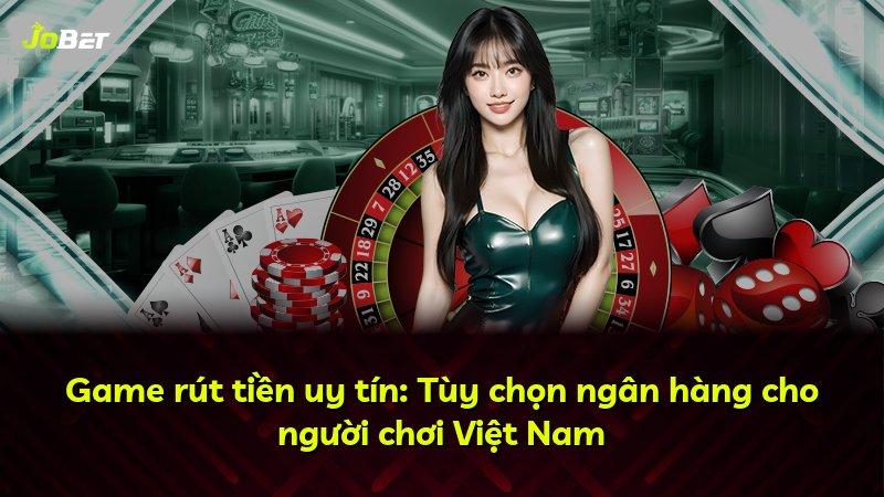 Game rút tiền uy tín: Tùy chọn ngân hàng cho người chơi Việt Nam