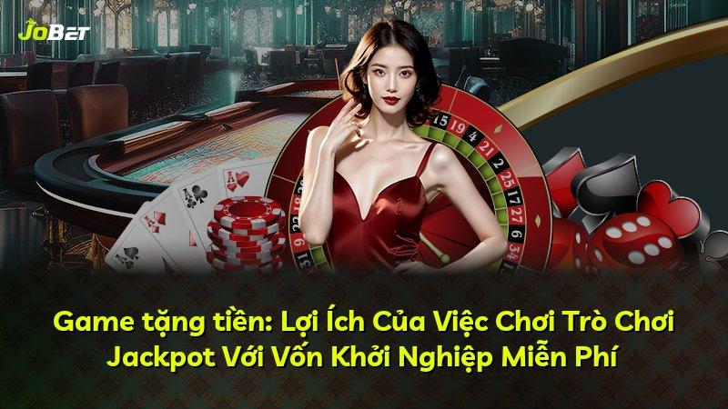 Game tặng tiền: Lợi Ích Của Việc Chơi Trò Chơi Jackpot Với Vốn Khởi Nghiệp Miễn Phí
