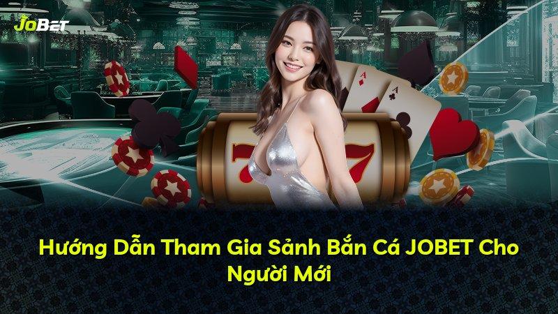 Hướng Dẫn Tham Gia Sảnh Bắn Cá JOBET Cho Người Mới