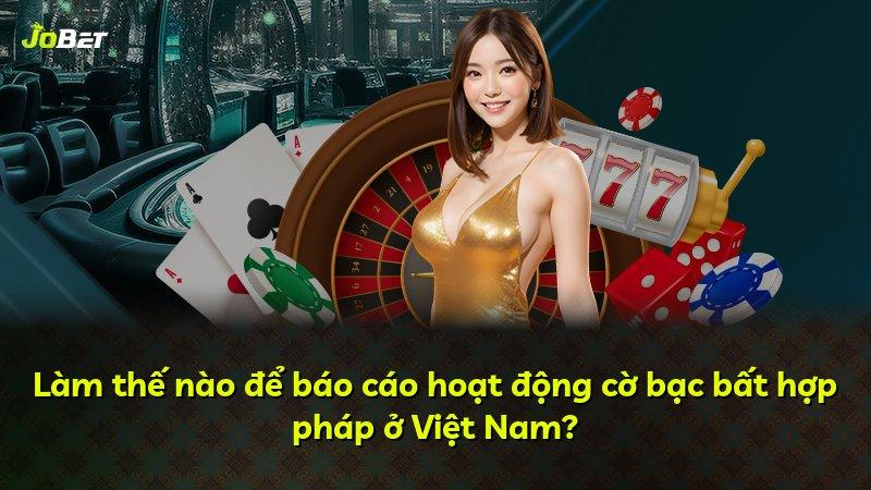 Làm thế nào để báo cáo hoạt động cờ bạc bất hợp pháp ở Việt Nam?