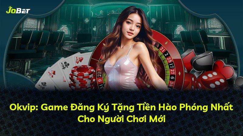 Okvip: Game Đăng Ký Tặng Tiền Hào Phóng Nhất Cho Người Chơi Mới
