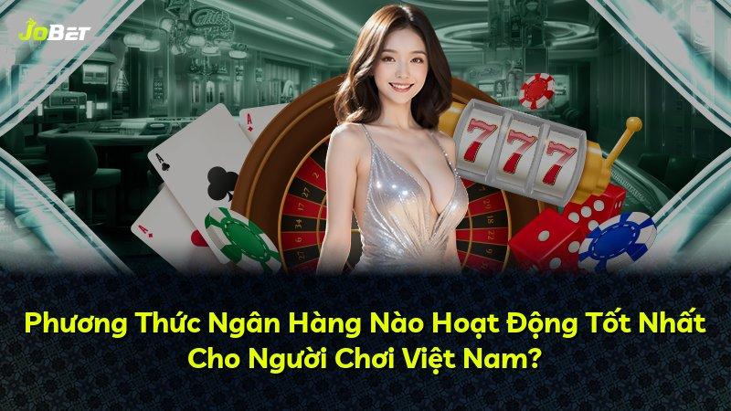 Phương Thức Ngân Hàng Nào Hoạt Động Tốt Nhất Cho Người Chơi Việt Nam?