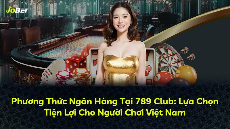 Phương Thức Ngân Hàng Tại 789 Club: Lựa Chọn Tiện Lợi Cho Người Chơi Việt Nam