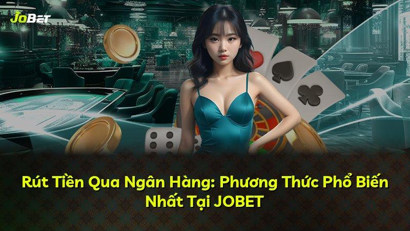 Rút Tiền Qua Ngân Hàng: Phương Thức Phổ Biến Nhất Tại JOBET
