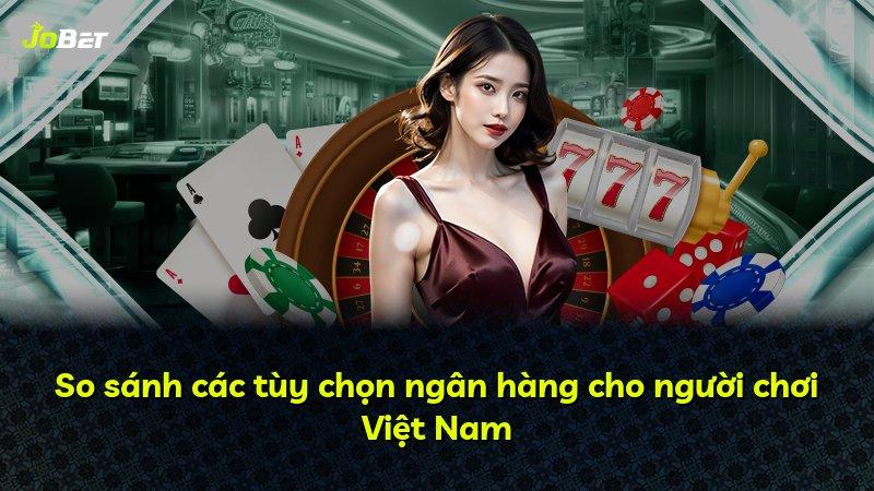 So sánh các tùy chọn ngân hàng cho người chơi Việt Nam