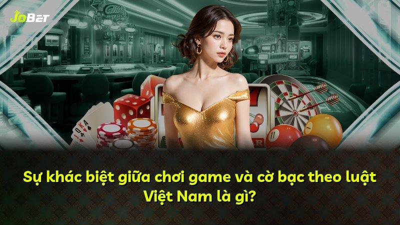 Sự khác biệt giữa chơi game và cờ bạc theo luật Việt Nam là gì?