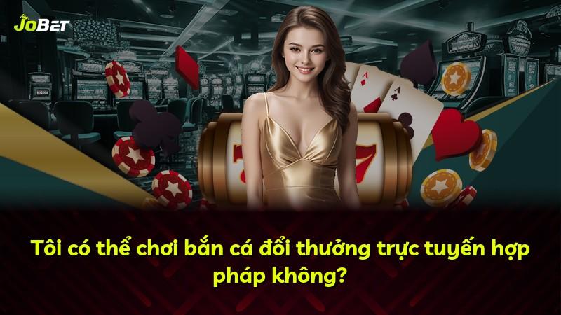 Tôi có thể chơi bắn cá đổi thưởng trực tuyến hợp pháp không?