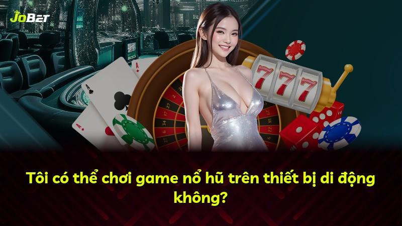Tôi có thể chơi game nổ hũ trên thiết bị di động không?