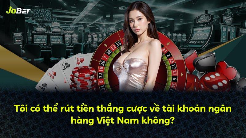 Tôi có thể rút tiền thắng cược về tài khoản ngân hàng Việt Nam không?