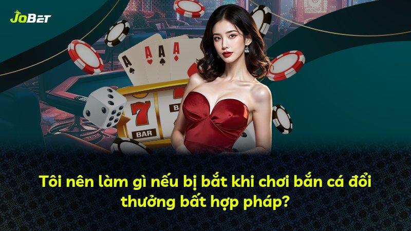 Tôi nên làm gì nếu bị bắt khi chơi bắn cá đổi thưởng bất hợp pháp?