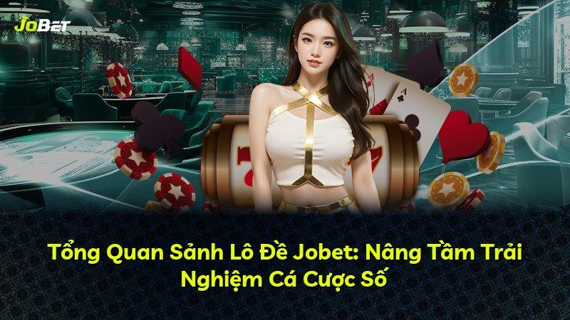 Tổng Quan Sảnh Lô Đề Jobet: Nâng Tầm Trải Nghiệm Cá Cược Số