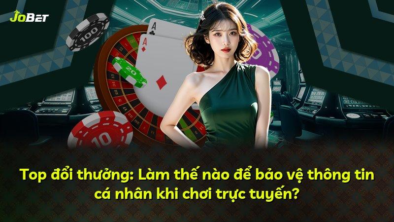 Top đổi thưởng: Làm thế nào để bảo vệ thông tin cá nhân khi chơi trực tuyến?
