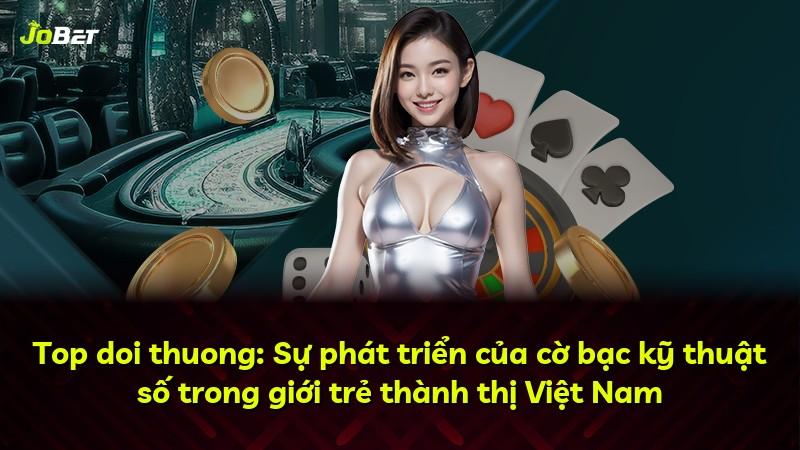 Top doi thuong: Sự phát triển của cờ bạc kỹ thuật số trong giới trẻ thành thị Việt Nam