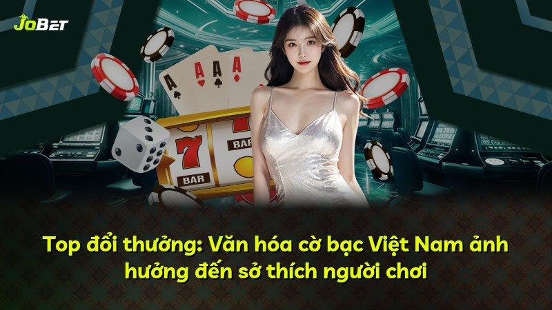 Top đổi thưởng: Văn hóa cờ bạc Việt Nam ảnh hưởng đến sở thích người chơi