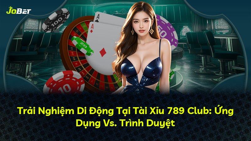Trải Nghiệm Di Động Tại Tài Xỉu 789 Club: Ứng Dụng Vs. Trình Duyệt