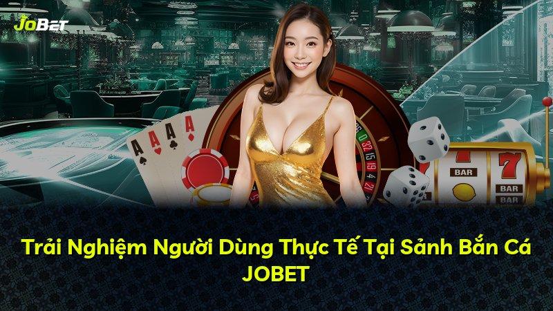 Trải Nghiệm Người Dùng Thực Tế Tại Sảnh Bắn Cá JOBET