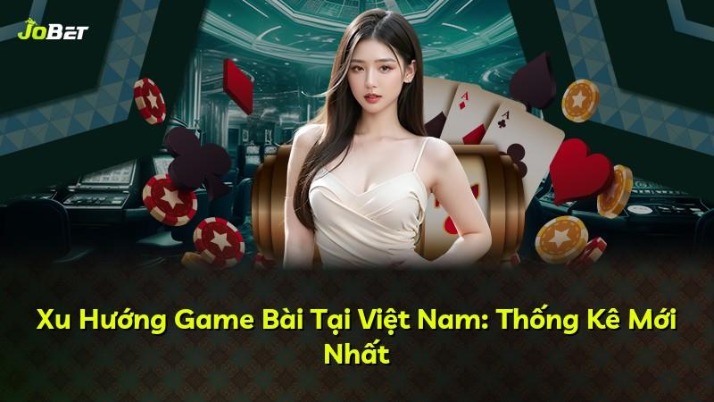 Xu Hướng Game Bài Tại Việt Nam: Thống Kê Mới Nhất