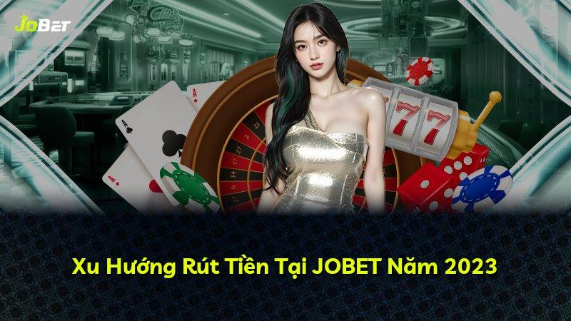 Xu Hướng Rút Tiền Tại JOBET Năm 2023